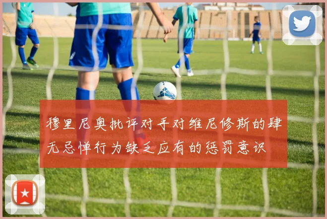 穆里尼奥批评对手对维尼修斯的肆无忌惮行为缺乏应有的惩罚意识